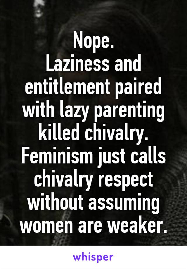 Nope.
Laziness and entitlement paired with lazy parenting killed chivalry.
Feminism just calls chivalry respect without assuming women are weaker.