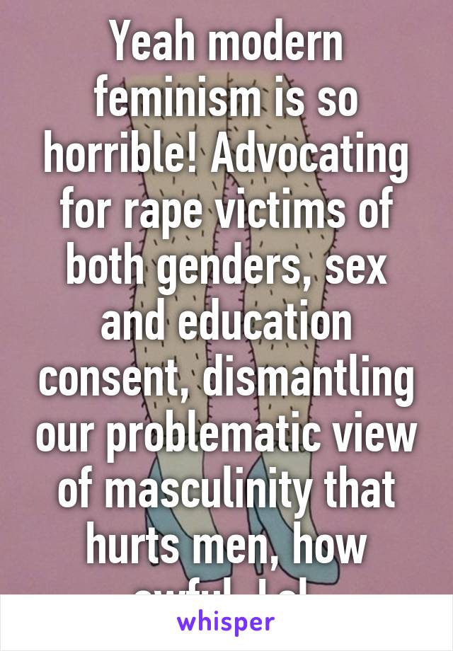 Yeah modern feminism is so horrible! Advocating for rape victims of both genders, sex and education consent, dismantling our problematic view of masculinity that hurts men, how awful. Lol.