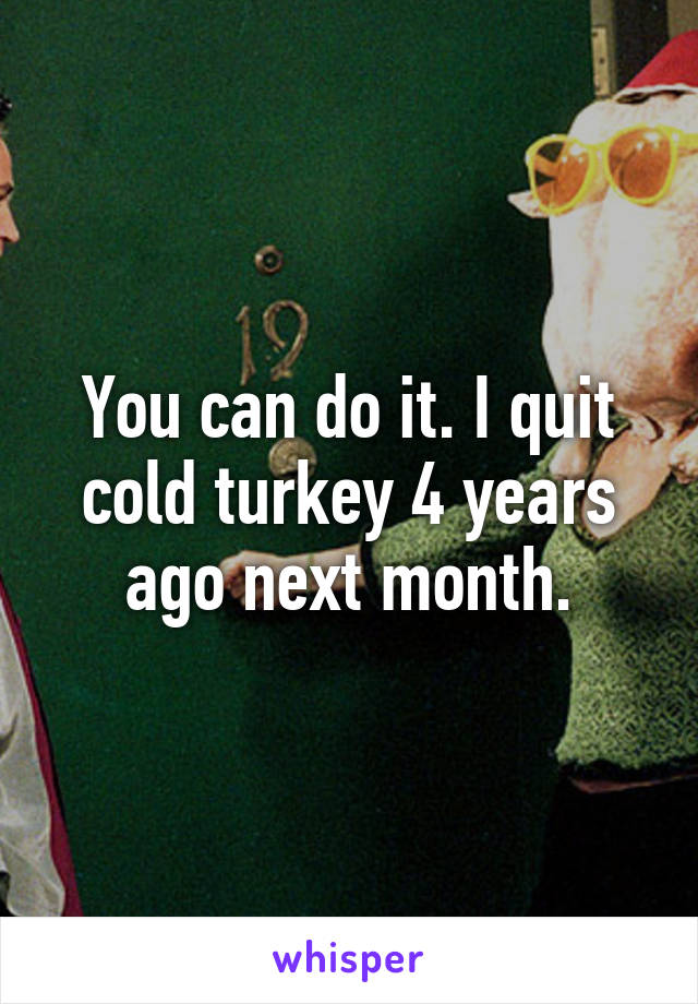 You can do it. I quit cold turkey 4 years ago next month.