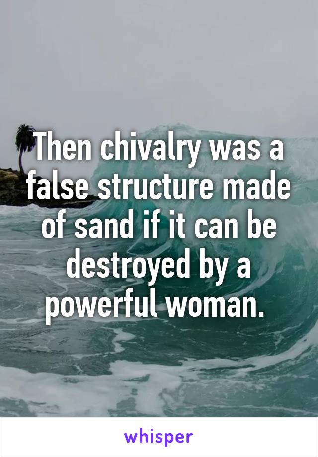 Then chivalry was a false structure made of sand if it can be destroyed by a powerful woman. 