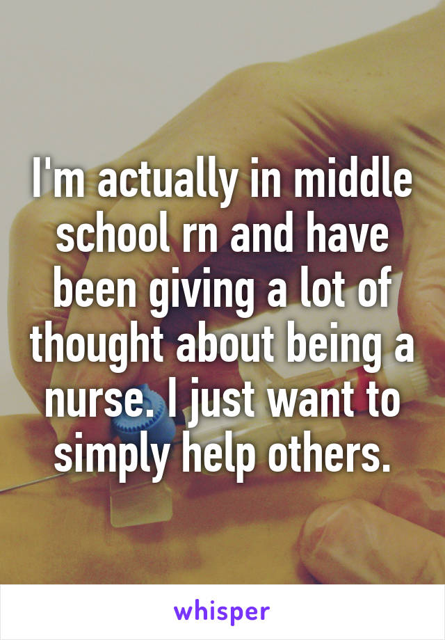 I'm actually in middle school rn and have been giving a lot of thought about being a nurse. I just want to simply help others.