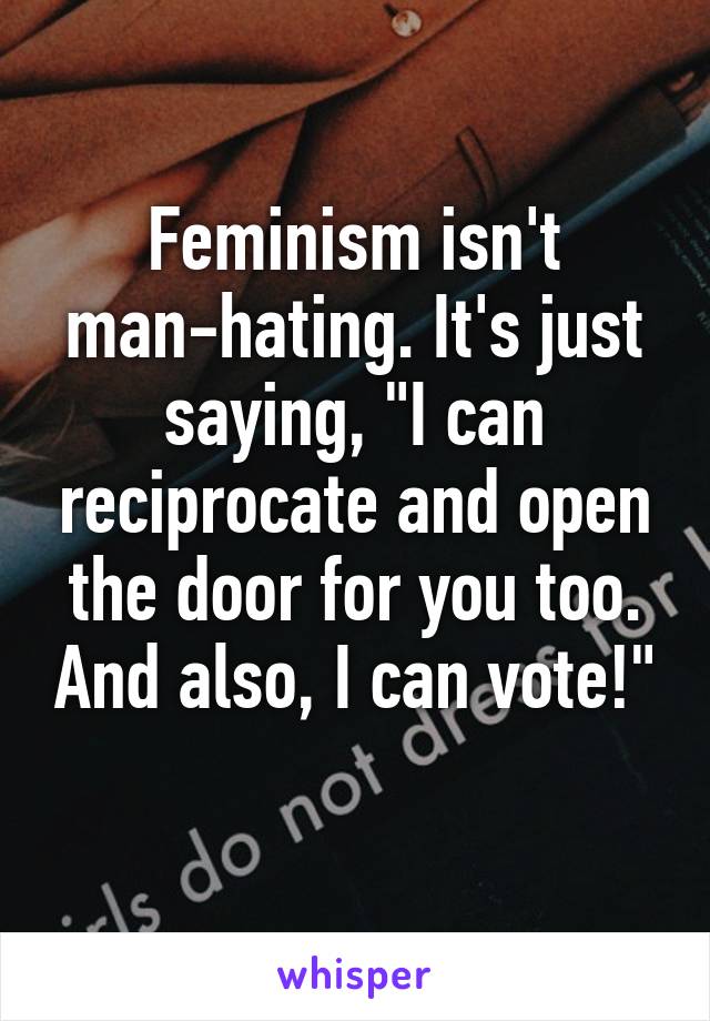 Feminism isn't man-hating. It's just saying, "I can reciprocate and open the door for you too. And also, I can vote!"
