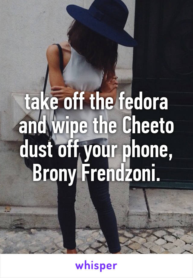 take off the fedora and wipe the Cheeto dust off your phone, Brony Frendzoni.