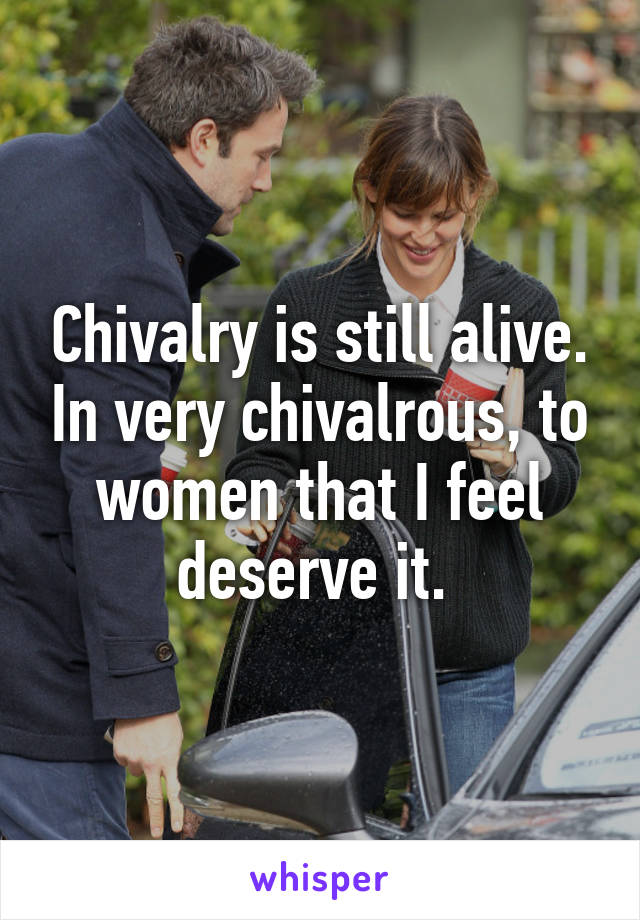 Chivalry is still alive. In very chivalrous, to women that I feel deserve it. 