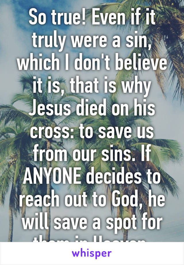 So true! Even if it truly were a sin, which I don't believe it is, that is why Jesus died on his cross: to save us from our sins. If ANYONE decides to reach out to God, he will save a spot for them in Heaven.