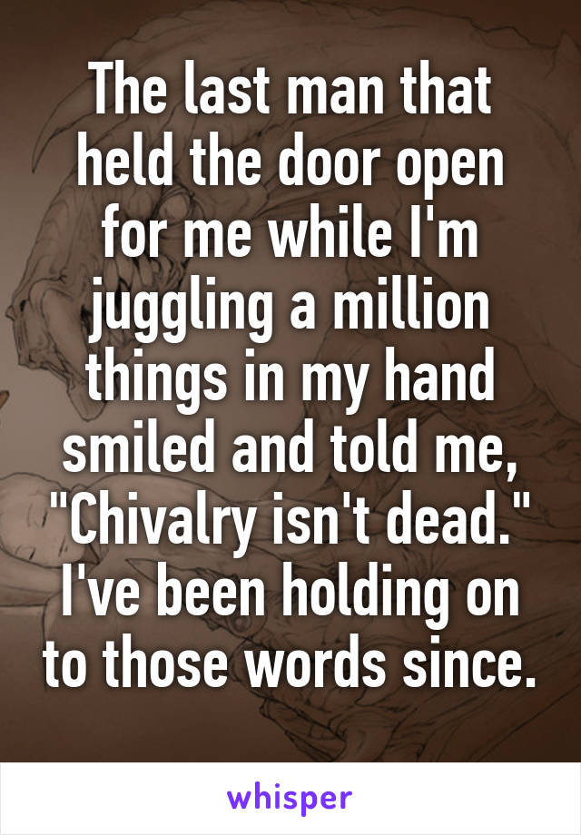 The last man that held the door open for me while I'm juggling a million things in my hand smiled and told me, "Chivalry isn't dead." I've been holding on to those words since. 