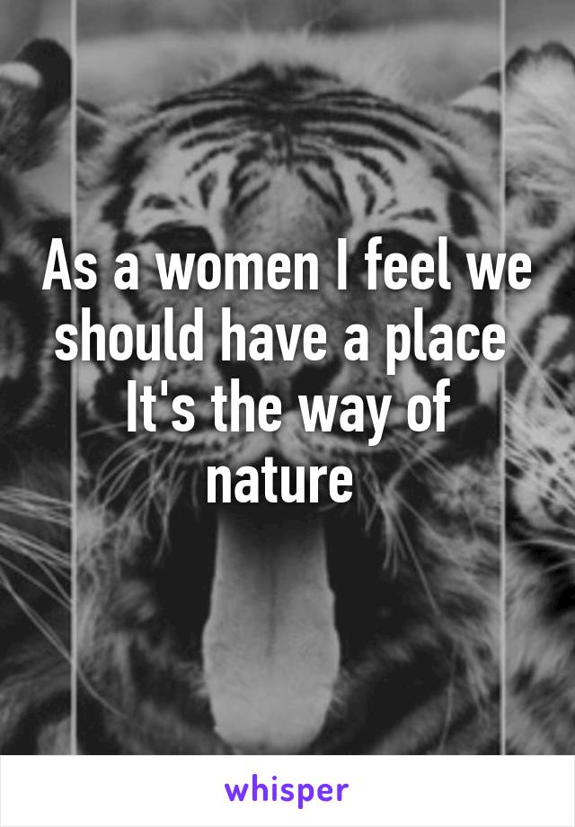 As a women I feel we should have a place 
It's the way of nature 
