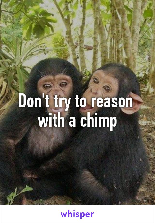 Don't try to reason 
with a chimp