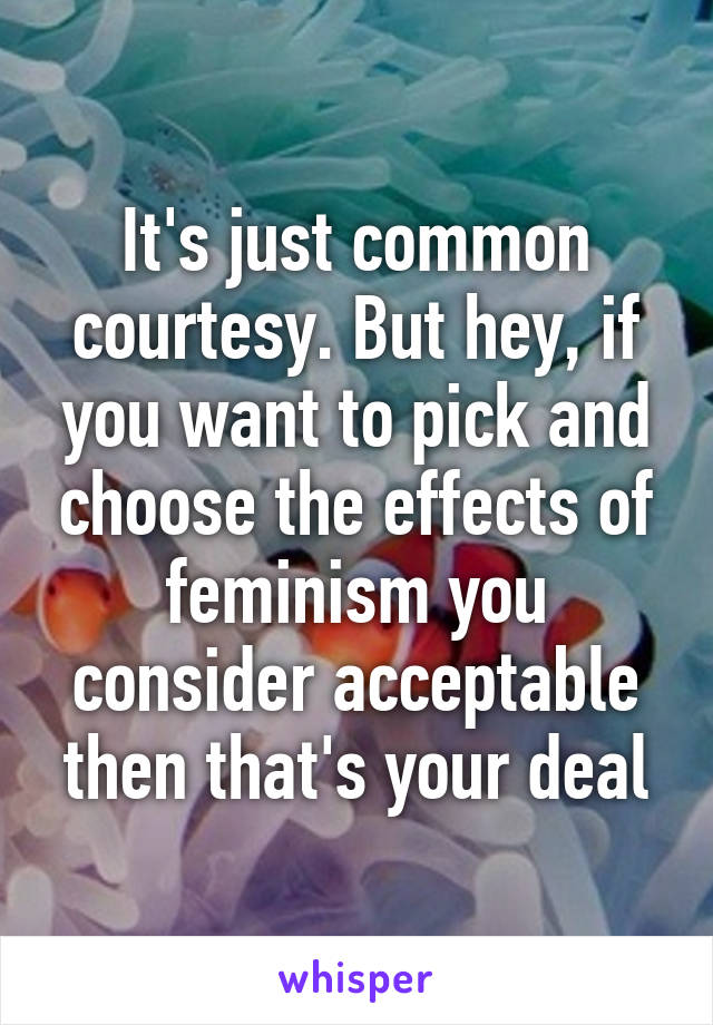 It's just common courtesy. But hey, if you want to pick and choose the effects of feminism you consider acceptable then that's your deal