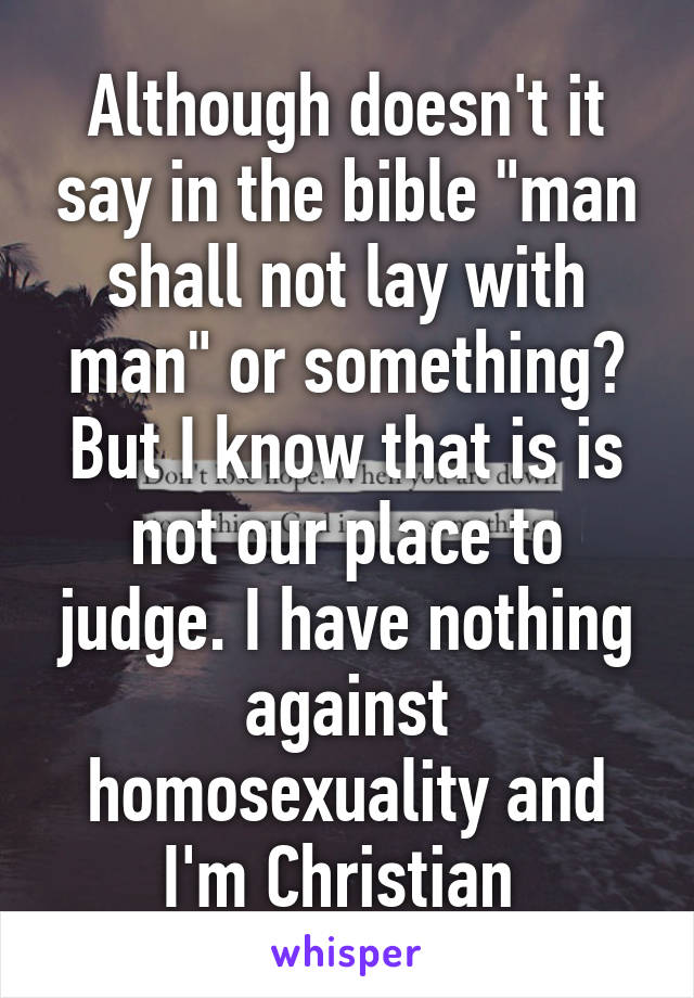 Although doesn't it say in the bible "man shall not lay with man" or something? But I know that is is not our place to judge. I have nothing against homosexuality and I'm Christian 