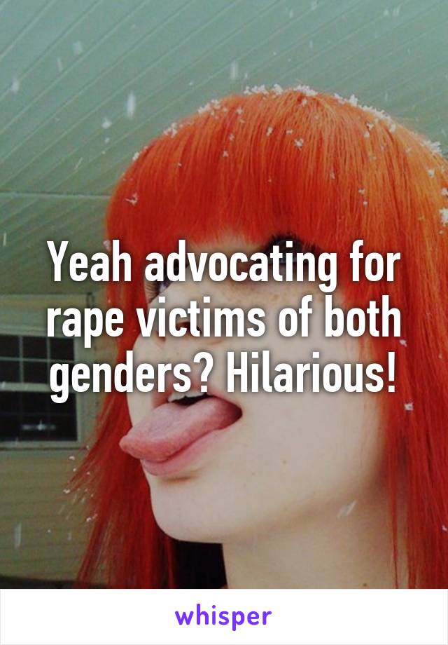 Yeah advocating for rape victims of both genders? Hilarious!