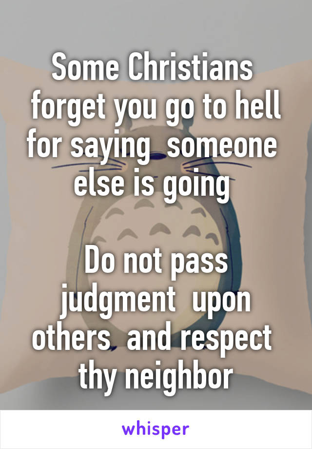 Some Christians  forget you go to hell for saying  someone  else is going 

Do not pass judgment  upon others  and respect  thy neighbor