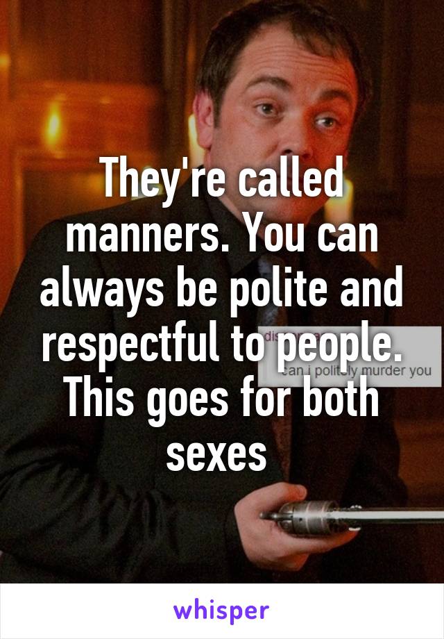 They're called manners. You can always be polite and respectful to people. This goes for both sexes 