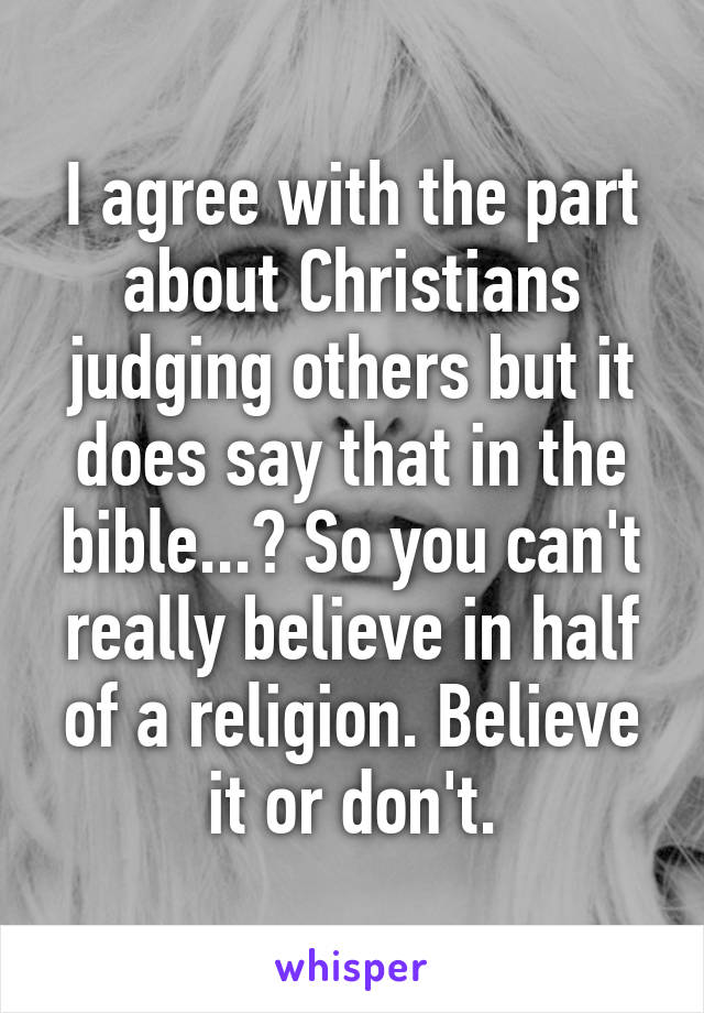 I agree with the part about Christians judging others but it does say that in the bible...? So you can't really believe in half of a religion. Believe it or don't.