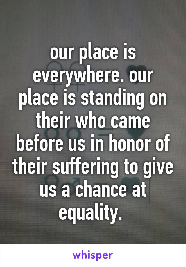 our place is everywhere. our place is standing on their who came before us in honor of their suffering to give us a chance at equality. 