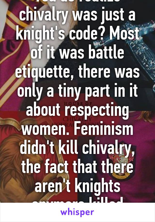 You do realize chivalry was just a knight's code? Most of it was battle etiquette, there was only a tiny part in it about respecting women. Feminism didn't kill chivalry, the fact that there aren't knights anymore killed chivalry.