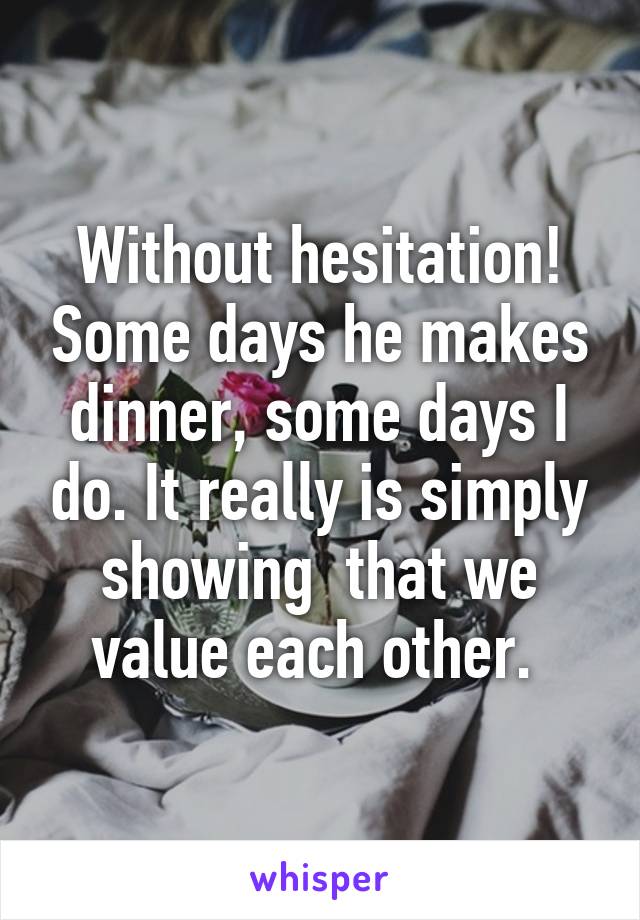 Without hesitation! Some days he makes dinner, some days I do. It really is simply showing  that we value each other. 