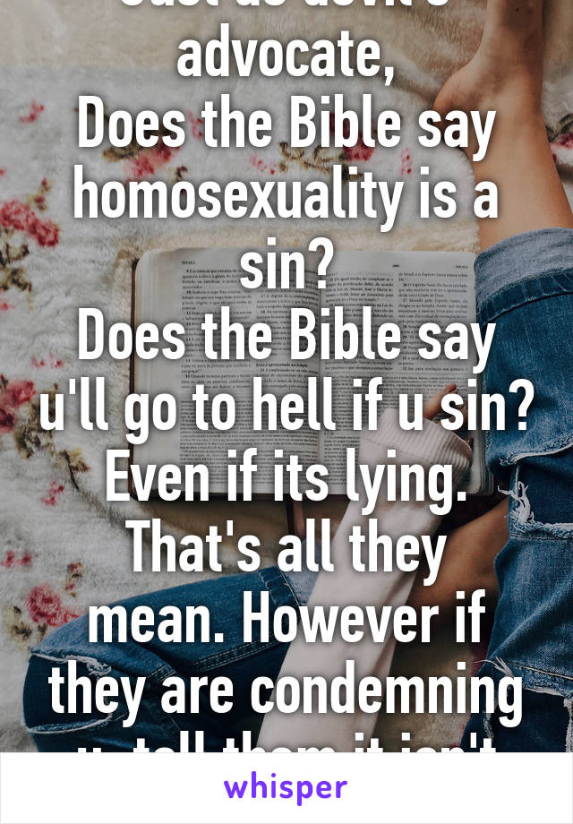 Just as devil's advocate,
Does the Bible say homosexuality is a sin?
Does the Bible say u'll go to hell if u sin? Even if its lying.
That's all they mean. However if they are condemning u, tell them it isn't their job.