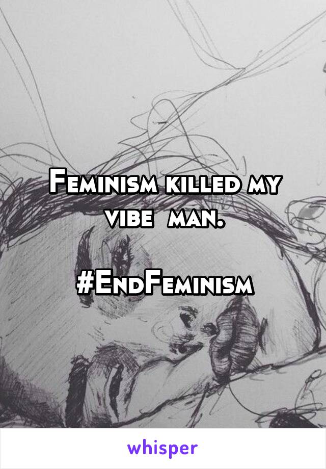 Feminism killed my vibe  man.

#EndFeminism