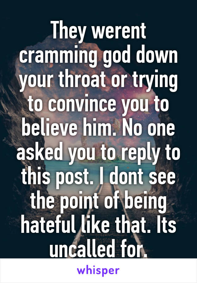 They werent cramming god down your throat or trying to convince you to believe him. No one asked you to reply to this post. I dont see the point of being hateful like that. Its uncalled for.