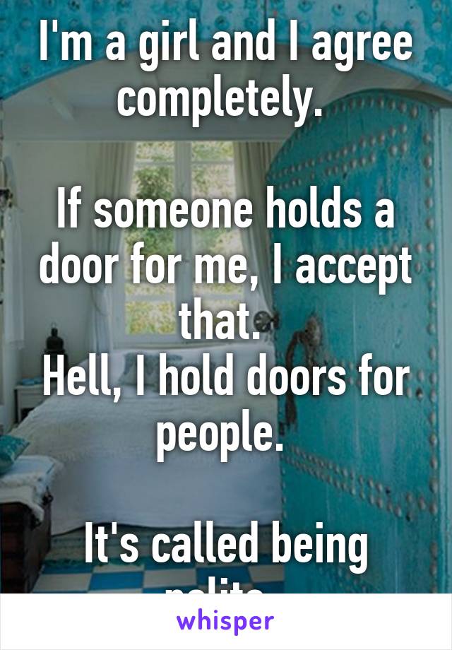 I'm a girl and I agree completely. 

If someone holds a door for me, I accept that. 
Hell, I hold doors for people. 

It's called being polite. 