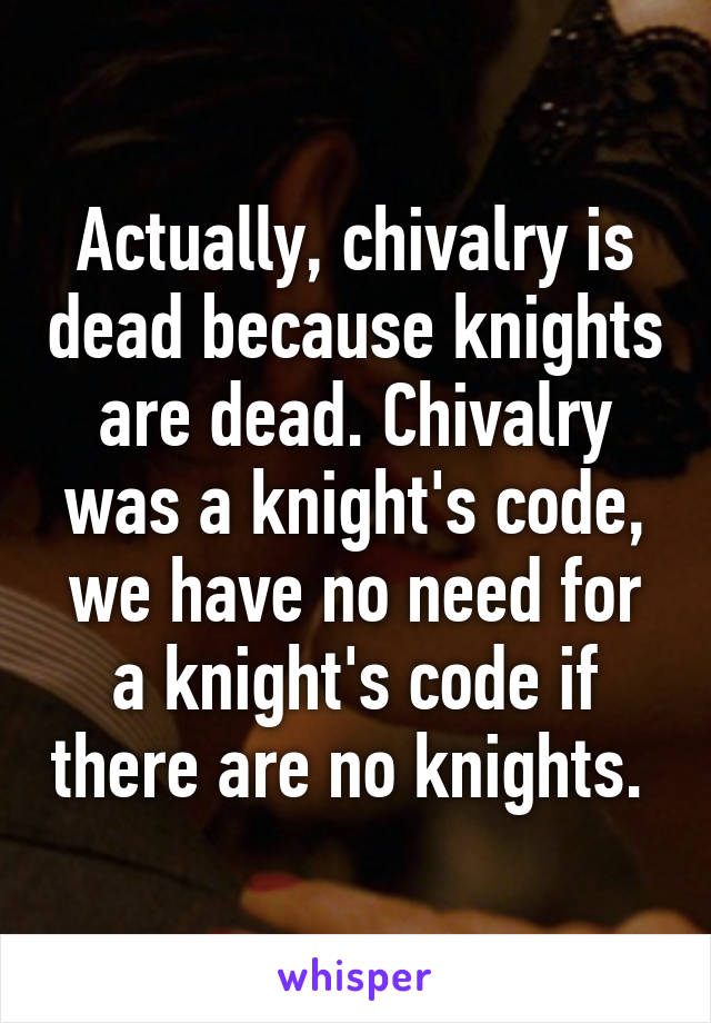 Actually, chivalry is dead because knights are dead. Chivalry was a knight's code, we have no need for a knight's code if there are no knights. 