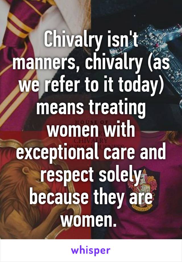 Chivalry isn't manners, chivalry (as we refer to it today) means treating women with exceptional care and respect solely because they are women. 