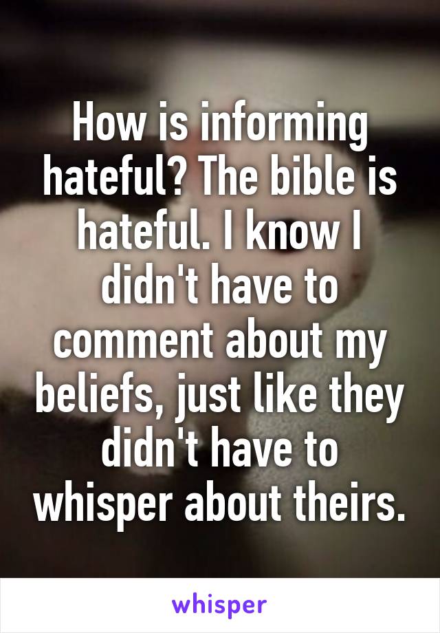 How is informing hateful? The bible is hateful. I know I didn't have to comment about my beliefs, just like they didn't have to whisper about theirs.