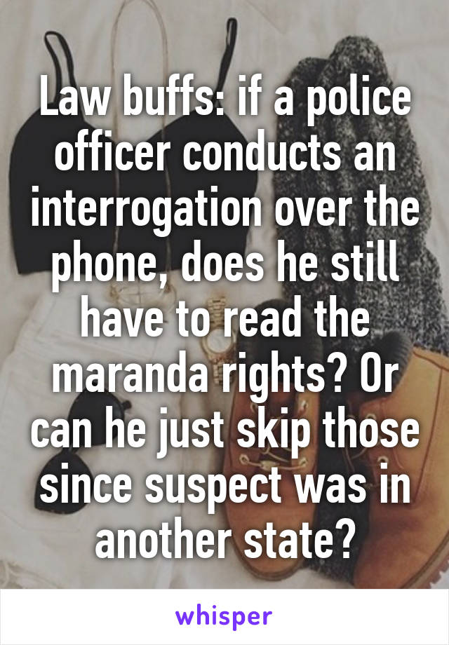 Law buffs: if a police officer conducts an interrogation over the phone, does he still have to read the maranda rights? Or can he just skip those since suspect was in another state?