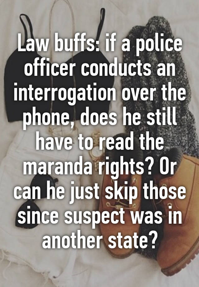 Law buffs: if a police officer conducts an interrogation over the phone, does he still have to read the maranda rights? Or can he just skip those since suspect was in another state?