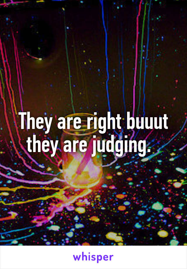 They are right buuut they are judging.  