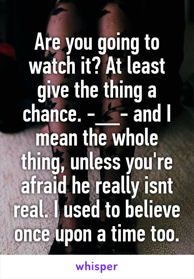 Are you going to watch it? At least give the thing a chance. -__- and I mean the whole thing, unless you're afraid he really isnt real. I used to believe once upon a time too.