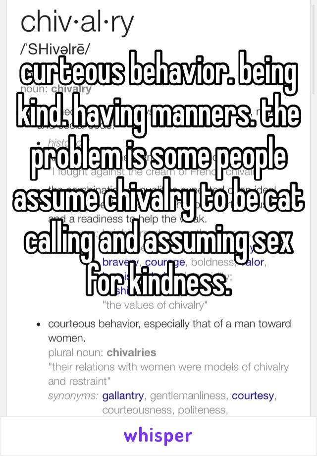 curteous behavior. being kind. having manners. the problem is some people assume chivalry to be cat calling and assuming sex for kindness. 