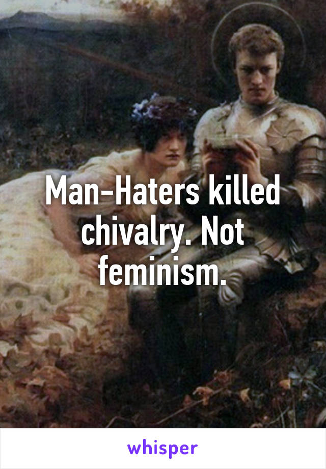 Man-Haters killed chivalry. Not feminism.