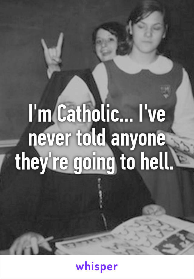 I'm Catholic... I've never told anyone they're going to hell. 