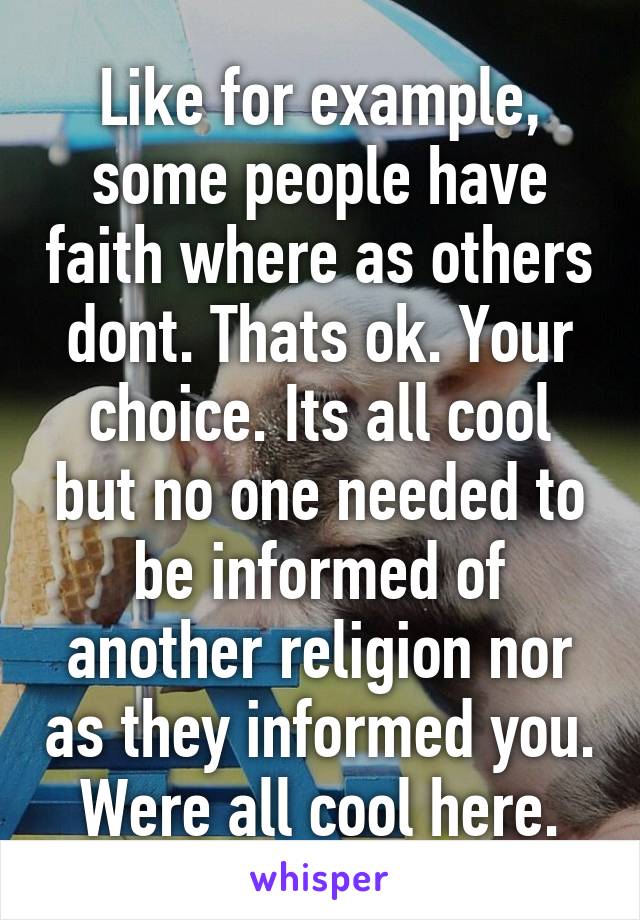 Like for example, some people have faith where as others dont. Thats ok. Your choice. Its all cool but no one needed to be informed of another religion nor as they informed you. Were all cool here.