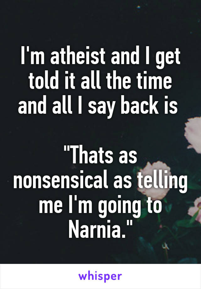 I'm atheist and I get told it all the time and all I say back is 

"Thats as nonsensical as telling me I'm going to Narnia."