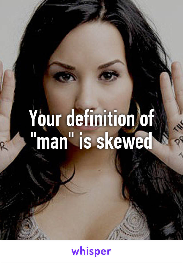 Your definition of "man" is skewed