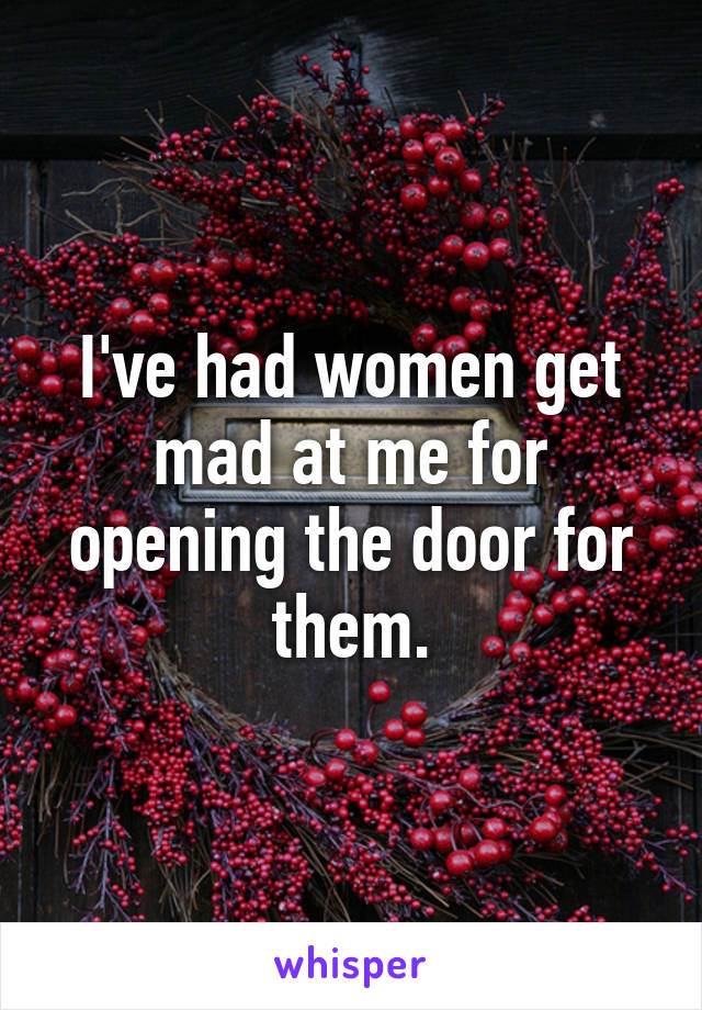 I've had women get mad at me for opening the door for them.