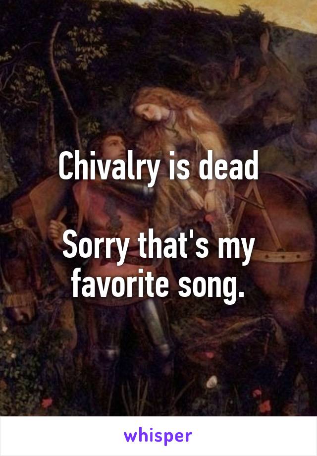 Chivalry is dead

Sorry that's my favorite song.