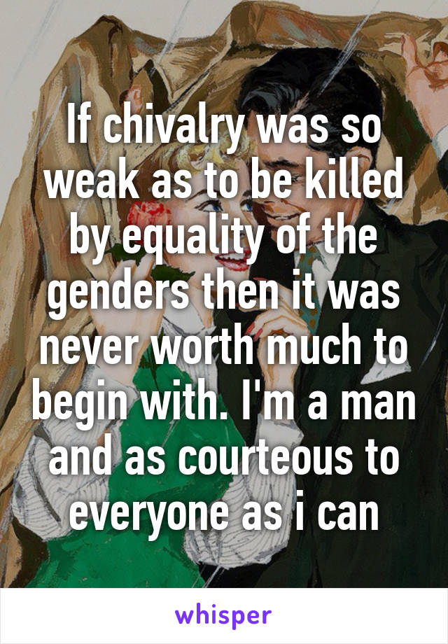 If chivalry was so weak as to be killed by equality of the genders then it was never worth much to begin with. I'm a man and as courteous to everyone as i can