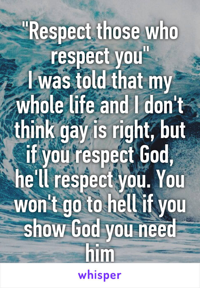 "Respect those who respect you"
I was told that my whole life and I don't think gay is right, but if you respect God, he'll respect you. You won't go to hell if you show God you need him