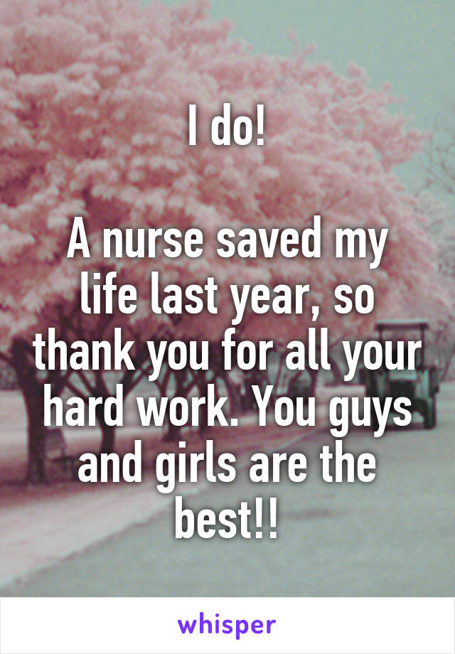 I do!

A nurse saved my life last year, so thank you for all your hard work. You guys and girls are the best!!