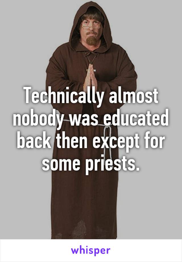 Technically almost nobody was educated back then except for some priests.