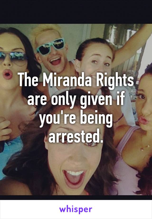 The Miranda Rights are only given if you're being arrested.