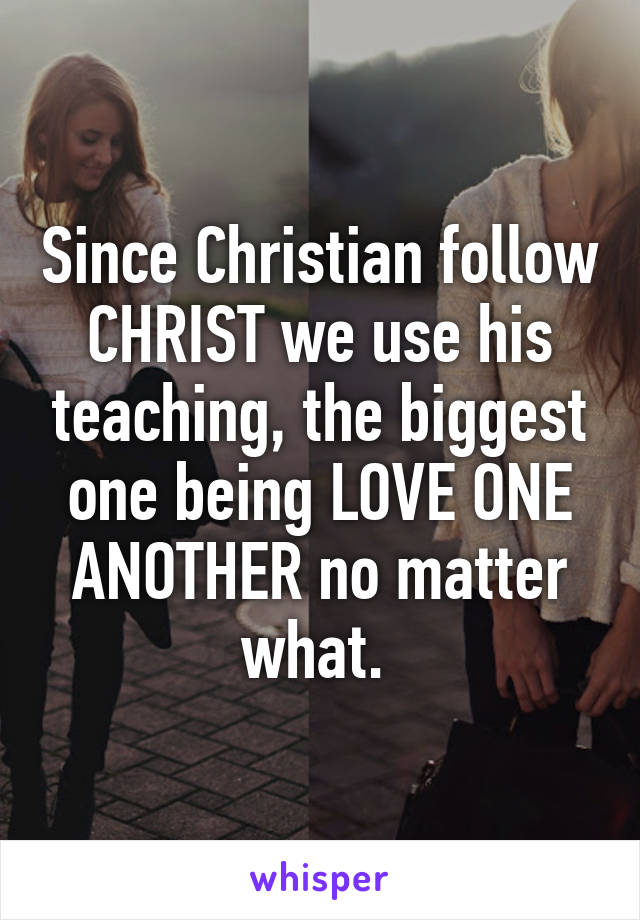 Since Christian follow CHRIST we use his teaching, the biggest one being LOVE ONE ANOTHER no matter what. 