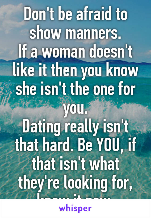 Don't be afraid to show manners.
If a woman doesn't like it then you know she isn't the one for you.
Dating really isn't that hard. Be YOU, if that isn't what they're looking for, know it now.