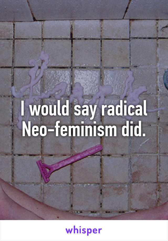 I would say radical Neo-feminism did.