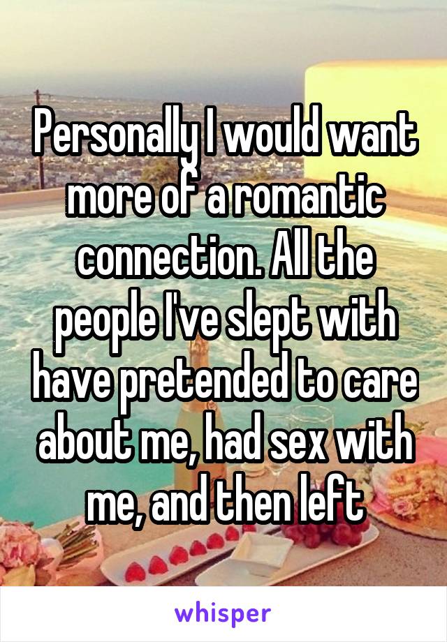 Personally I would want more of a romantic connection. All the people I've slept with have pretended to care about me, had sex with me, and then left