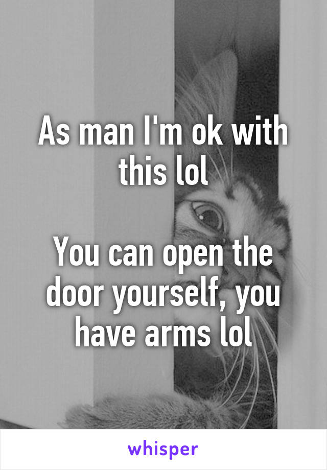 As man I'm ok with this lol

You can open the door yourself, you have arms lol